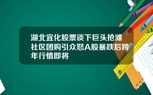 湖北宜化股票谈下巨头抢滩社区团购引众怒A股暴跌后跨年行情即将