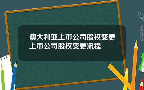 澳大利亚上市公司股权变更上市公司股权变更流程