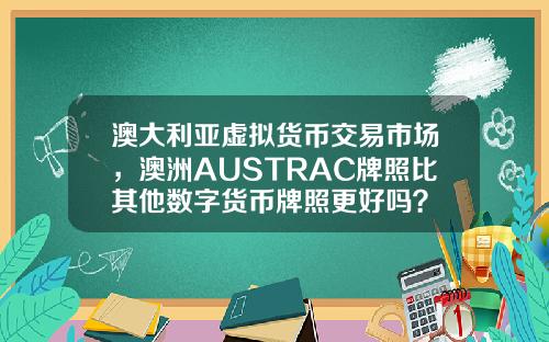 澳大利亚虚拟货币交易市场，澳洲AUSTRAC牌照比其他数字货币牌照更好吗？