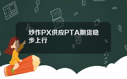 炒作PX供应PTA期货稳步上行