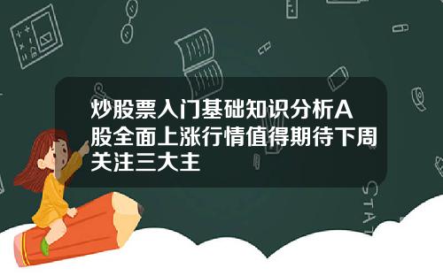 炒股票入门基础知识分析A股全面上涨行情值得期待下周关注三大主