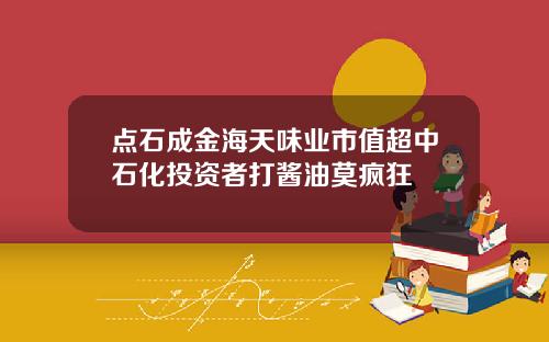 点石成金海天味业市值超中石化投资者打酱油莫疯狂