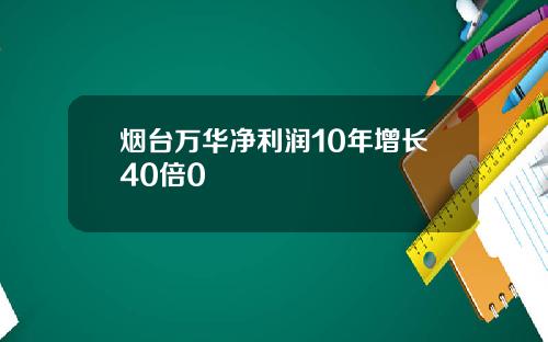 烟台万华净利润10年增长40倍0