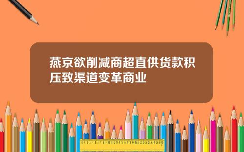 燕京欲削减商超直供货款积压致渠道变革商业