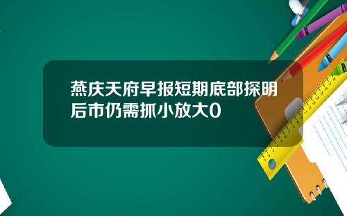 燕庆天府早报短期底部探明后市仍需抓小放大0