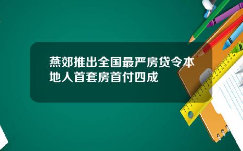 燕郊推出全国最严房贷令本地人首套房首付四成