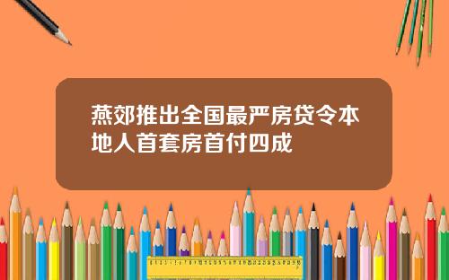 燕郊推出全国最严房贷令本地人首套房首付四成