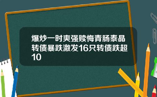 爆炒一时爽强赎悔青肠泰晶转债暴跌激发16只转债跌超10