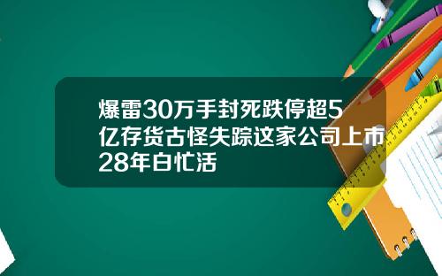 爆雷30万手封死跌停超5亿存货古怪失踪这家公司上市28年白忙活