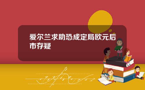 爱尔兰求助恐成定局欧元后市存疑