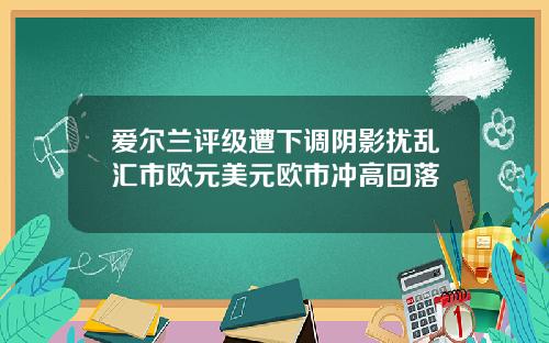 爱尔兰评级遭下调阴影扰乱汇市欧元美元欧市冲高回落