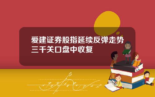 爱建证券股指延续反弹走势三千关口盘中收复