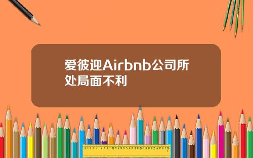 爱彼迎Airbnb公司所处局面不利