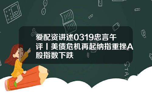 爱配资讲述0319忠言午评丨美债危机再起纳指重挫A股指数下跌