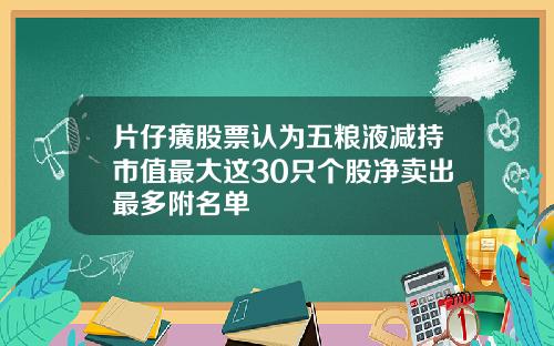 片仔癀股票认为五粮液减持市值最大这30只个股净卖出最多附名单