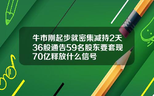 牛市刚起步就密集减持2天36股通告59名股东要套现70亿释放什么信号