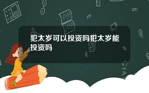 犯太岁可以投资吗犯太岁能投资吗