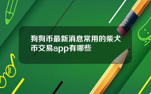 狗狗币最新消息常用的柴犬币交易app有哪些