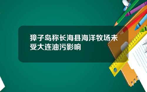 獐子岛称长海县海洋牧场未受大连油污影响