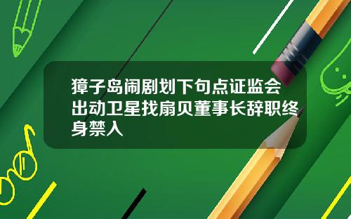 獐子岛闹剧划下句点证监会出动卫星找扇贝董事长辞职终身禁入