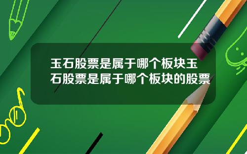 玉石股票是属于哪个板块玉石股票是属于哪个板块的股票