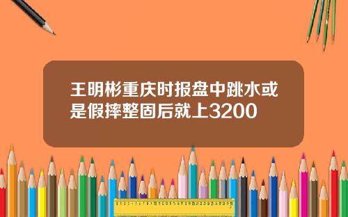 王明彬重庆时报盘中跳水或是假摔整固后就上3200