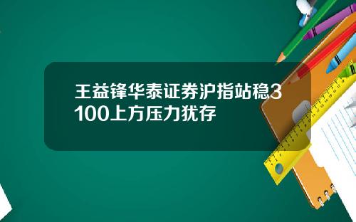 王益锋华泰证券沪指站稳3100上方压力犹存