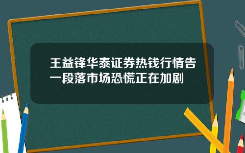 王益锋华泰证券热钱行情告一段落市场恐慌正在加剧