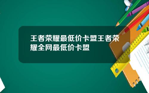 王者荣耀最低价卡盟王者荣耀全网最低价卡盟