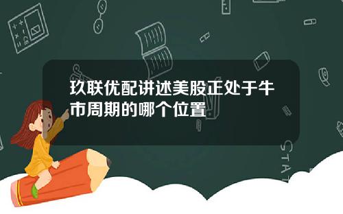 玖联优配讲述美股正处于牛市周期的哪个位置