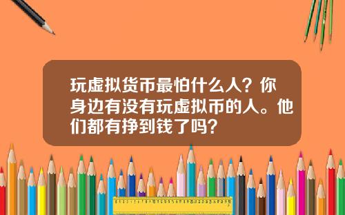 玩虚拟货币最怕什么人？你身边有没有玩虚拟币的人。他们都有挣到钱了吗？