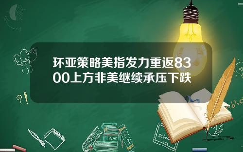 环亚策略美指发力重返8300上方非美继续承压下跌