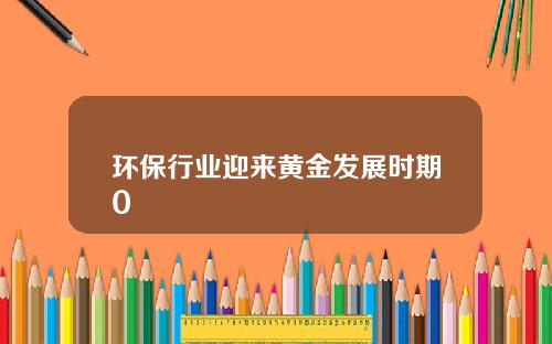 环保行业迎来黄金发展时期0