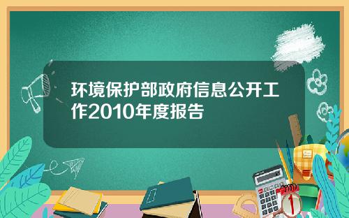 环境保护部政府信息公开工作2010年度报告