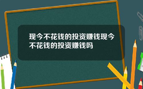 现今不花钱的投资赚钱现今不花钱的投资赚钱吗