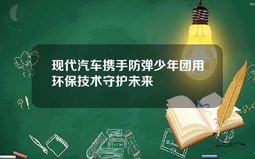 现代汽车携手防弹少年团用环保技术守护未来