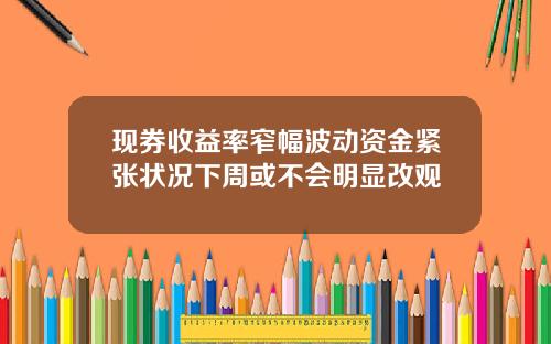 现券收益率窄幅波动资金紧张状况下周或不会明显改观