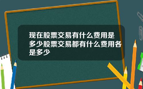 现在股票交易有什么费用是多少股票交易都有什么费用各是多少