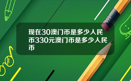 现在30澳门币是多少人民币330元澳门币是多少人民币