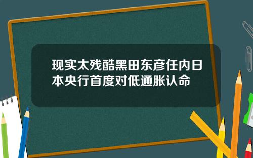 现实太残酷黑田东彦任内日本央行首度对低通胀认命