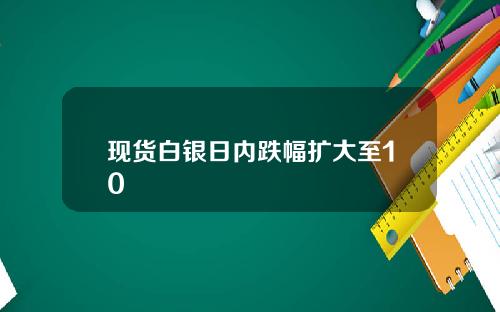 现货白银日内跌幅扩大至10