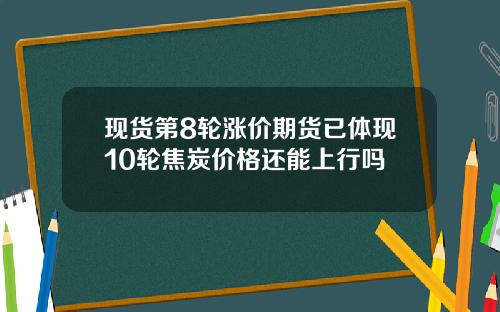 现货第8轮涨价期货已体现10轮焦炭价格还能上行吗