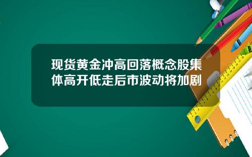 现货黄金冲高回落概念股集体高开低走后市波动将加剧