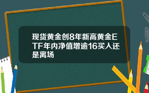 现货黄金创8年新高黄金ETF年内净值增逾16买入还是离场