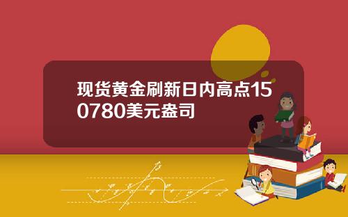 现货黄金刷新日内高点150780美元盎司