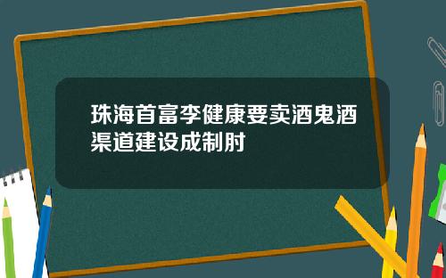 珠海首富李健康要卖酒鬼酒渠道建设成制肘