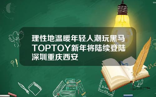 理性地温暖年轻人潮玩黑马TOPTOY新年将陆续登陆深圳重庆西安