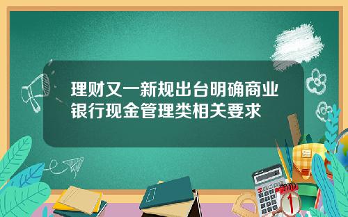 理财又一新规出台明确商业银行现金管理类相关要求