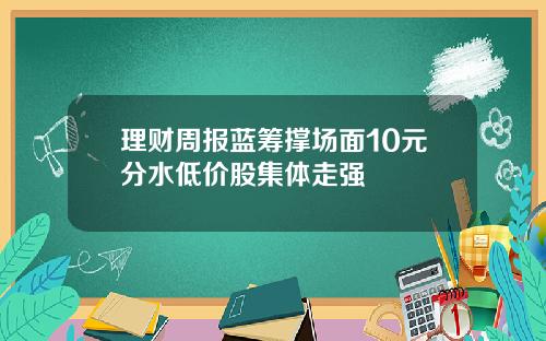 理财周报蓝筹撑场面10元分水低价股集体走强