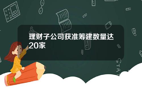 理财子公司获准筹建数量达20家